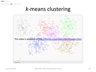 PART I • PART II
INTRO • BOW • ML • EVAL • APP



                                k-means clustering



                    This video is available at http://first.ijs.si/tutorial/video/kmeans.html




        Lucca, Oct 2012                   Miha Grčar: Text and text stream mining               30
 