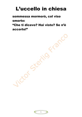 L’uccello in chiesa
sommessa mormorò, col viso
smorto:
“Che ti dicevo? Hai visto? Se n’è
accorto!”




                 5
 