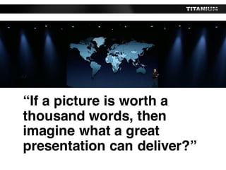 “If a picture is worth a
thousand words, then
imagine what a great
presentation can deliver?”
 