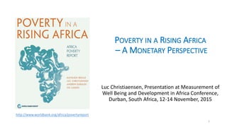POVERTY IN A RISING AFRICA
– A MONETARY PERSPECTIVE
Luc Christiaensen, Presentation at Measurement of
Well Being and Development in Africa Conference,
Durban, South Africa, 12-14 November, 2015
1
http://www.worldbank.org/africa/povertyreport
 