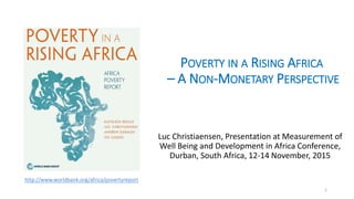 POVERTY IN A RISING AFRICA
– A NON-MONETARY PERSPECTIVE
Luc Christiaensen, Presentation at Measurement of
Well Being and Development in Africa Conference,
Durban, South Africa, 12-14 November, 2015
1
http://www.worldbank.org/africa/povertyreport
 