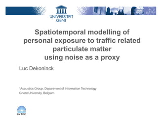 Spatiotemporal modelling of
personal exposure to traffic related
particulate matter
using noise as a proxy
Luc Dekoninck
1Acoustics Group, Department of Information Technology
Ghent University, Belgium
 