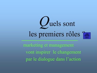 Quels sont
les premiers rôles ?
marketing et management
vont inspirer le changement
par le dialogue dans l’action
 