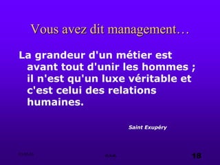 03.05.03 e.s.a. 18
Vous avez dit management…
La grandeur d'un métier est
avant tout d'unir les hommes ;
il n'est qu'un luxe véritable et
c'est celui des relations
humaines.
Saint Exupéry
 