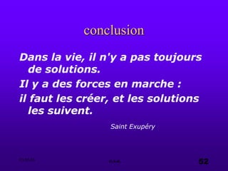03.05.03 e.s.a. 52
conclusion
Dans la vie, il n'y a pas toujours
de solutions.
Il y a des forces en marche :
il faut les créer, et les solutions
les suivent.
Saint Exupéry
 