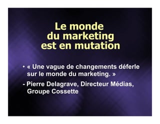 Le monde
du marketing
est en mutation
•  « Une vague de changements déferle
sur le monde du marketing. »
- Pierre Delagrav...