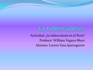 Actividad: ¿la tuberculosis en el Perú?
      Profesor: William Vegazo Muro
    Alumna: Lucero Yana Iparraguirre
 