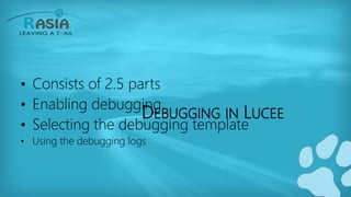 DEBUGGING IN LUCEE
• Consists of 2.5 parts
• Enabling debugging
• Selecting the debugging template
• Using the debugging logs
 
