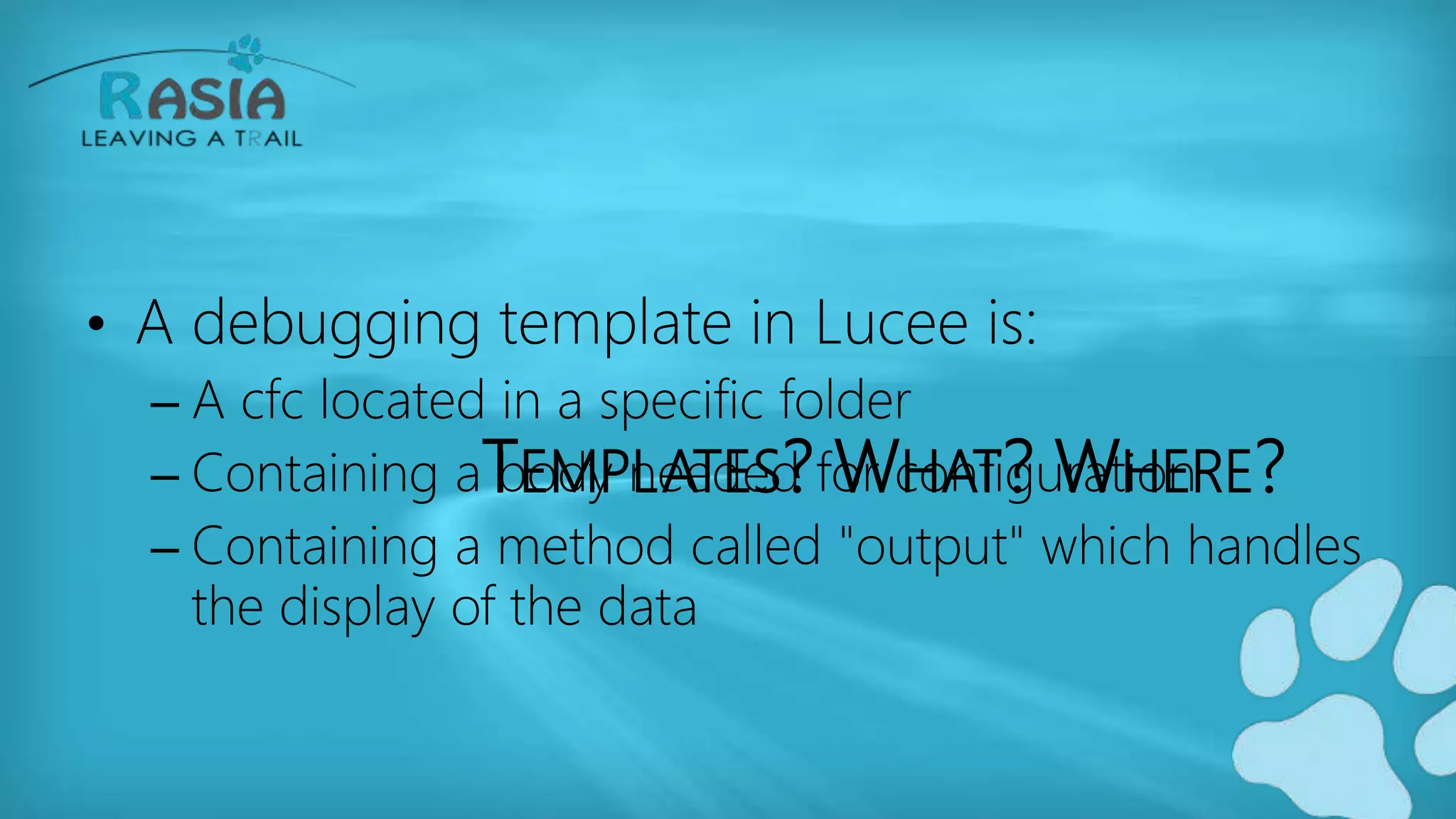 TEMPLATES? WHAT? WHERE?
• A debugging template in Lucee is:
– A cfc located in a specific folder
– Containing a body needed for configuration
– Containing a method called "output" which handles
the display of the data
 