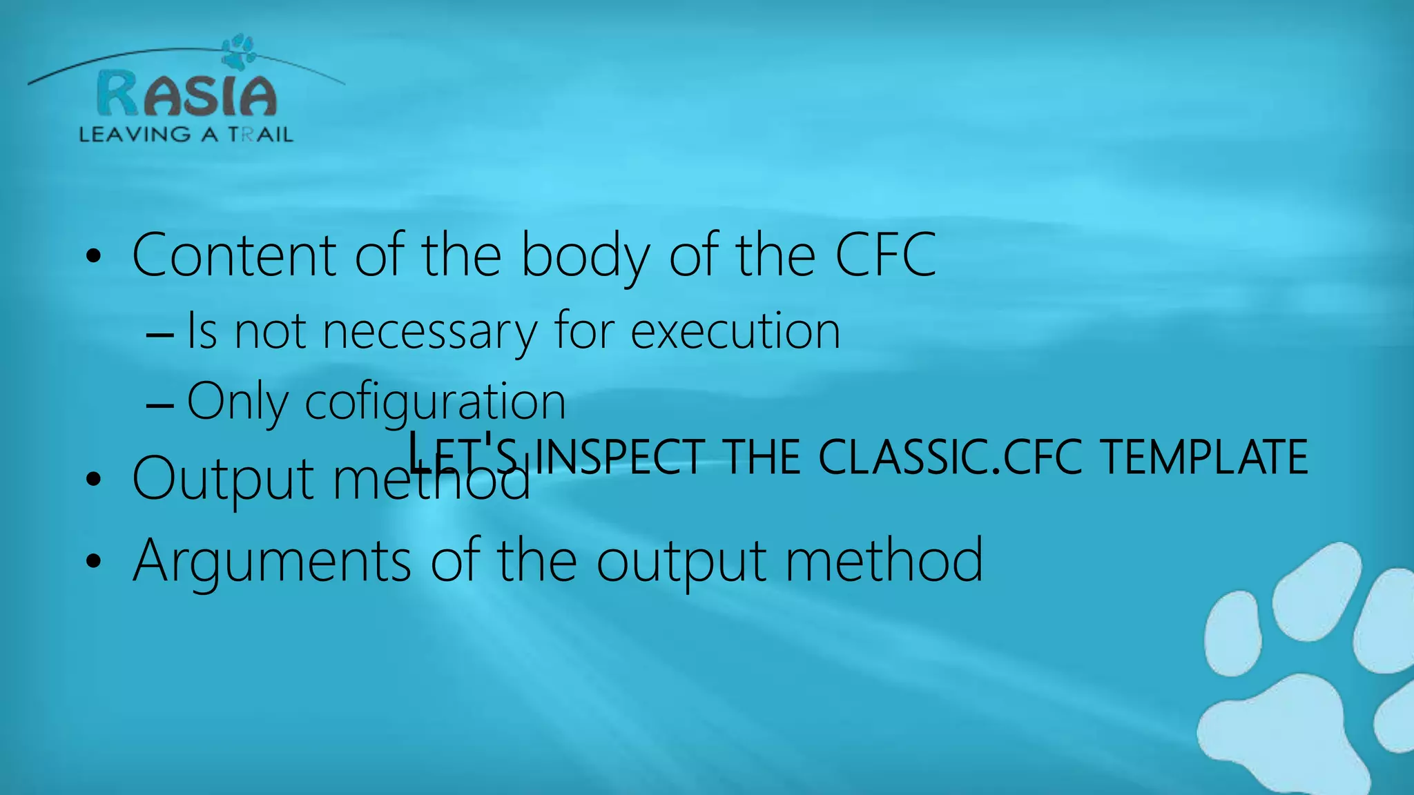 LET'S INSPECT THE CLASSIC.CFC TEMPLATE
• Content of the body of the CFC
– Is not necessary for execution
– Only cofiguration
• Output method
• Arguments of the output method
 