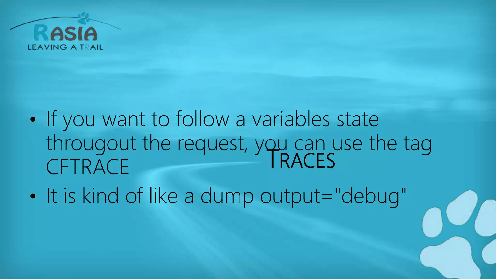 TRACES
• If you want to follow a variables state
througout the request, you can use the tag
CFTRACE
• It is kind of like a dump output="debug"
 