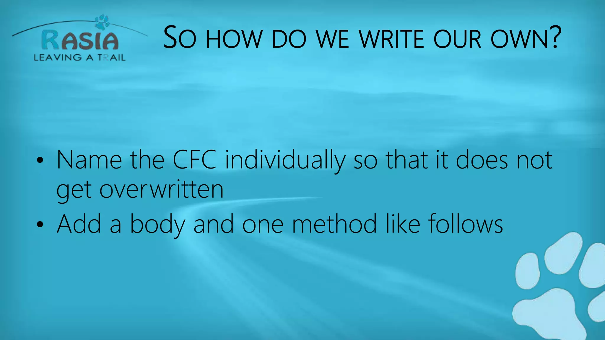 SO HOW DO WE WRITE OUR OWN?
• Name the CFC individually so that it does not
get overwritten
• Add a body and one method like follows
 