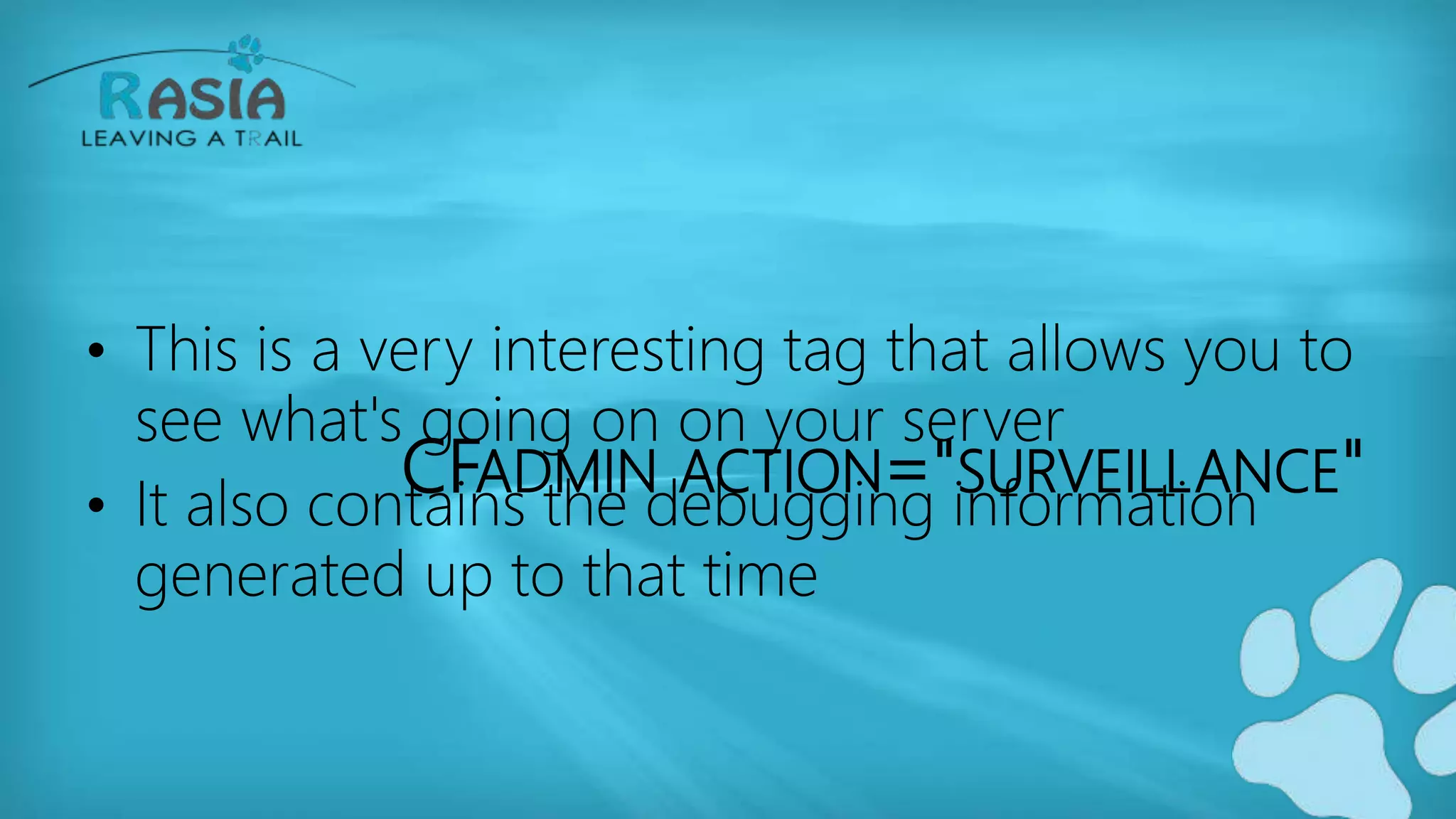 CFADMIN ACTION="SURVEILLANCE"
• This is a very interesting tag that allows you to
see what's going on on your server
• It also contains the debugging information
generated up to that time
 