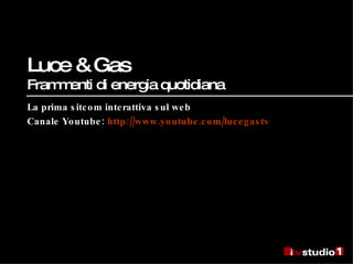 La prima sitcom interattiva sul web Canale Youtube:  http://www.youtube.com/ lucegastv   Luce & Gas  Frammenti di energia quotidiana 