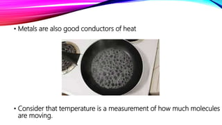 • Metals are also good conductors of heat
• Consider that temperature is a measurement of how much molecules
are moving.
 