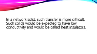 In a network solid, such transfer is more difficult.
Such solids would be expected to have low
conductivity and would be called heat insulators.
 