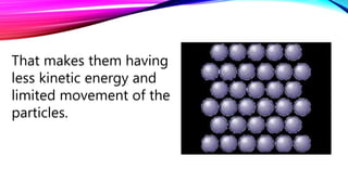 That makes them having
less kinetic energy and
limited movement of the
particles.
 