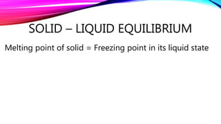 SOLID – LIQUID EQUILIBRIUM
Melting point of solid = Freezing point in its liquid state
 