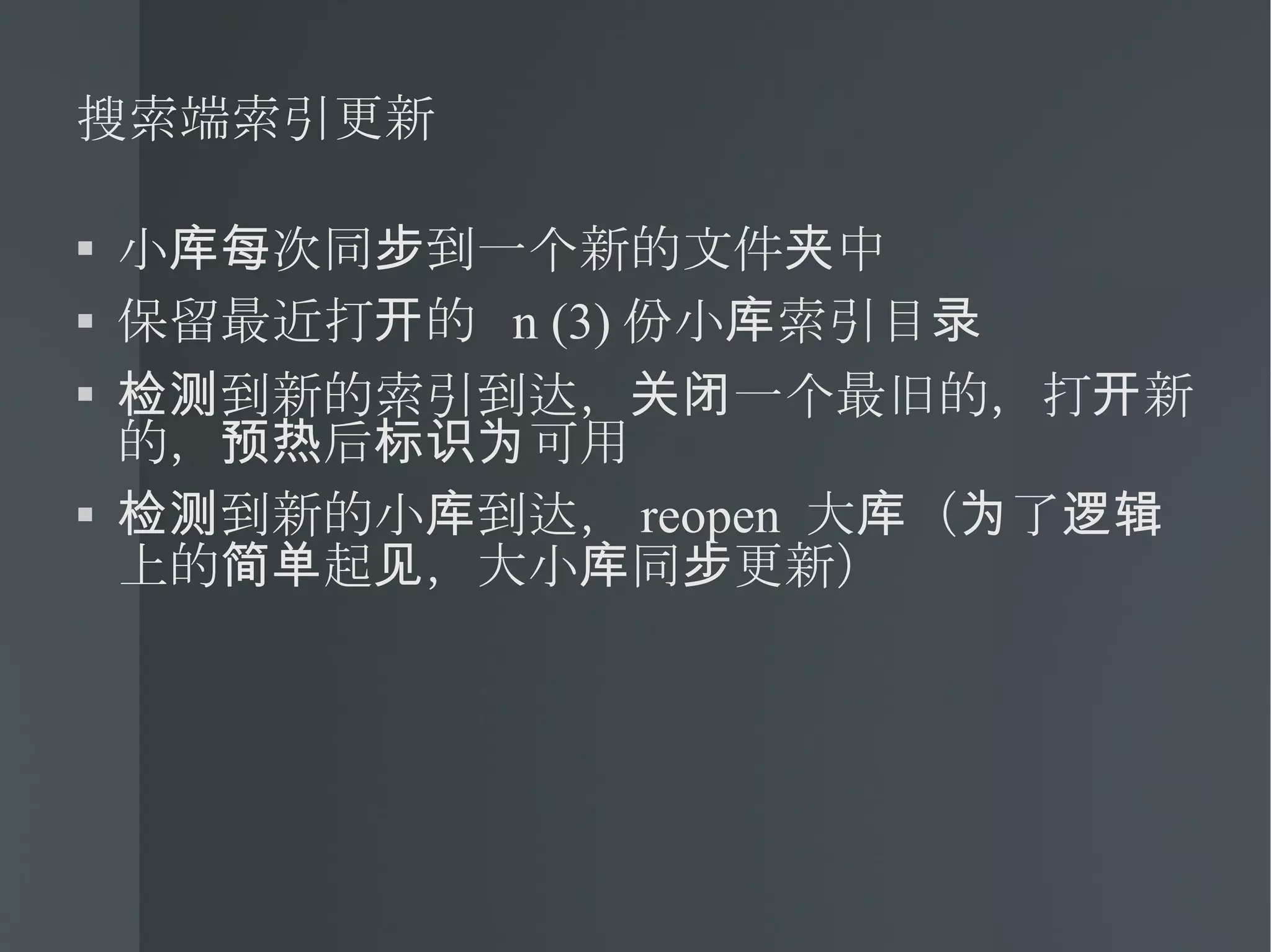 搜索端索引更新 小库每次同步到一个新的文件夹中 保留最近打开的  n (3) 份小库索引目录 检测到新的索引到达，关闭一个最旧的，打开新的，预热后标识为可用 检测到新的小库到达， reopen  大库（为了逻辑上的简单起见，大小库同步更新） 