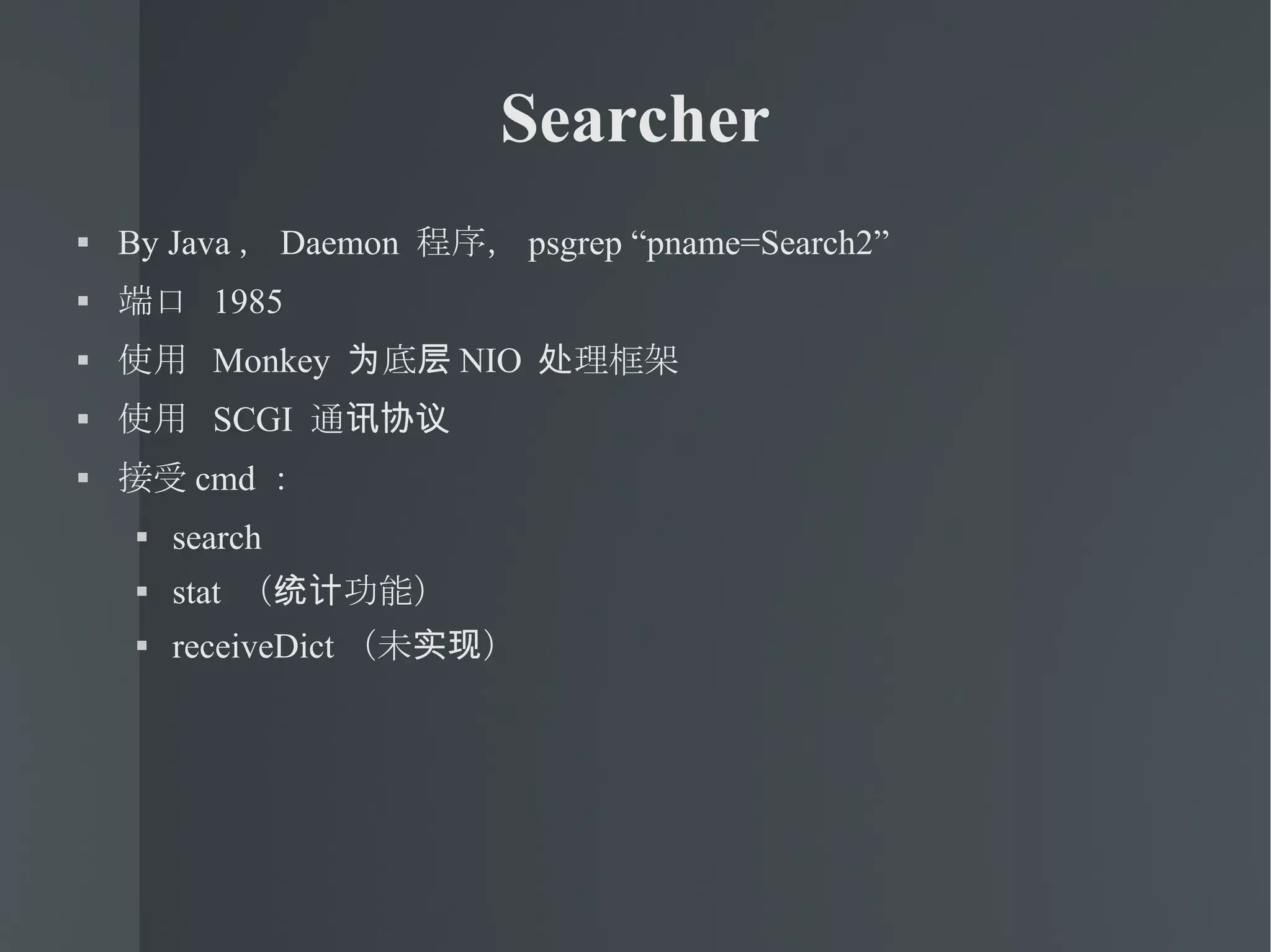 Searcher By Java ， Daemon  程序， psgrep “pname=Search2” 端口  1985 使用  Monkey  为底层 NIO  处理框架 使用  SCGI  通讯协议 接受 cmd ： search stat  （统计功能） receiveDict （未实现） 