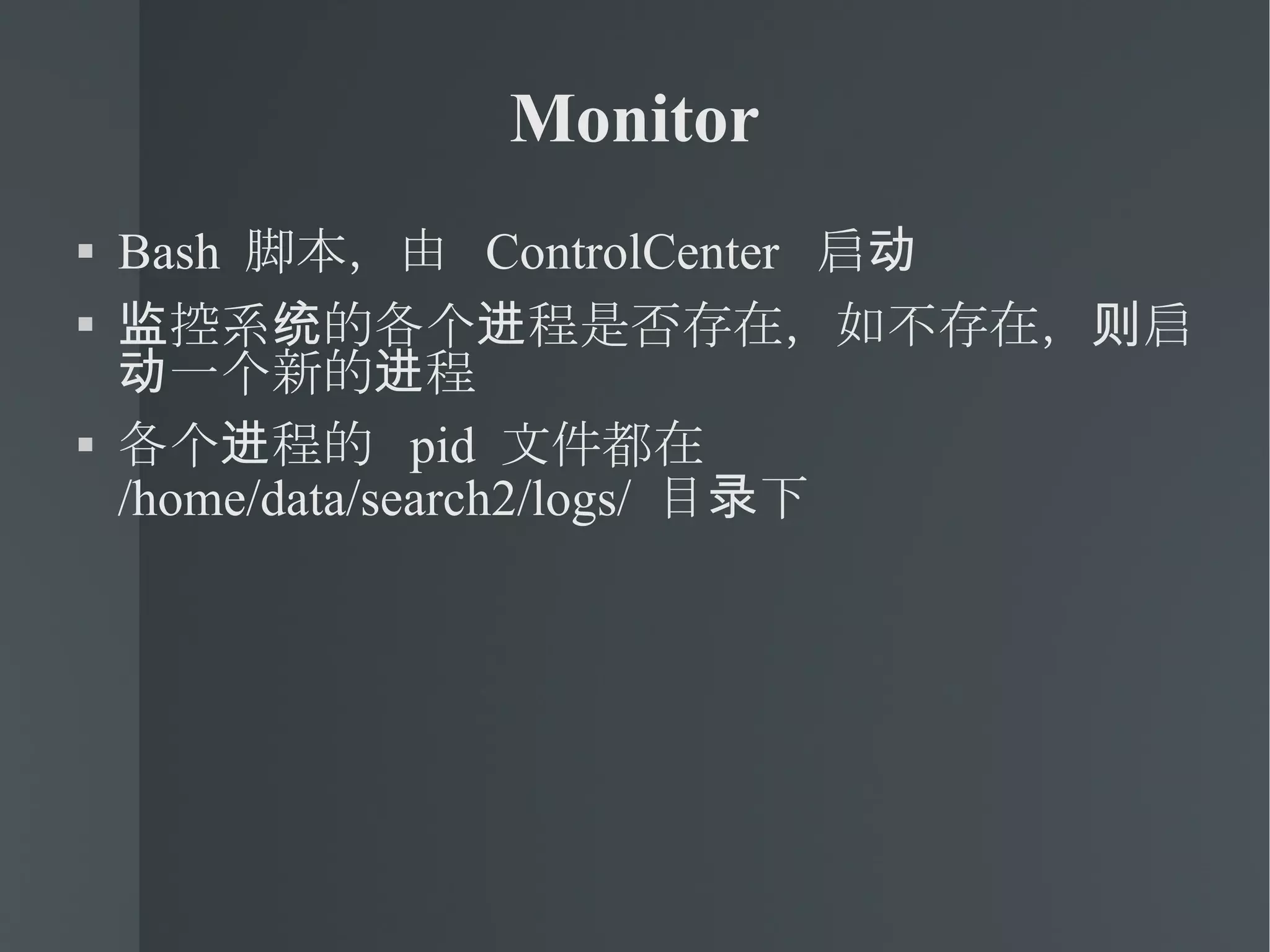 Monitor Bash  脚本，由  ControlCenter  启动 监控系统的各个进程是否存在，如不存在，则启动一个新的进程 各个进程的  pid  文件都在  /home/data/search2/logs/  目录下 