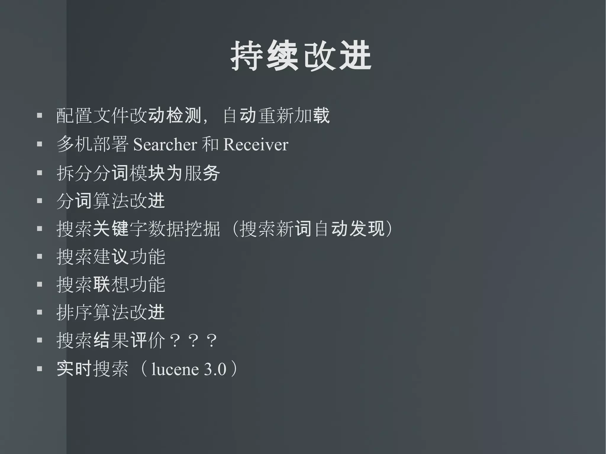持续改进 配置文件改动检测，自动重新加载 多机部署 Searcher 和 Receiver  拆分分词模块为服务 分词算法改进 搜索关键字数据挖掘（搜索新词自动发现） 搜索建议功能 搜索联想功能 排序算法改进 搜索结果评价？？？ 实时搜索（ lucene 3.0 ） 