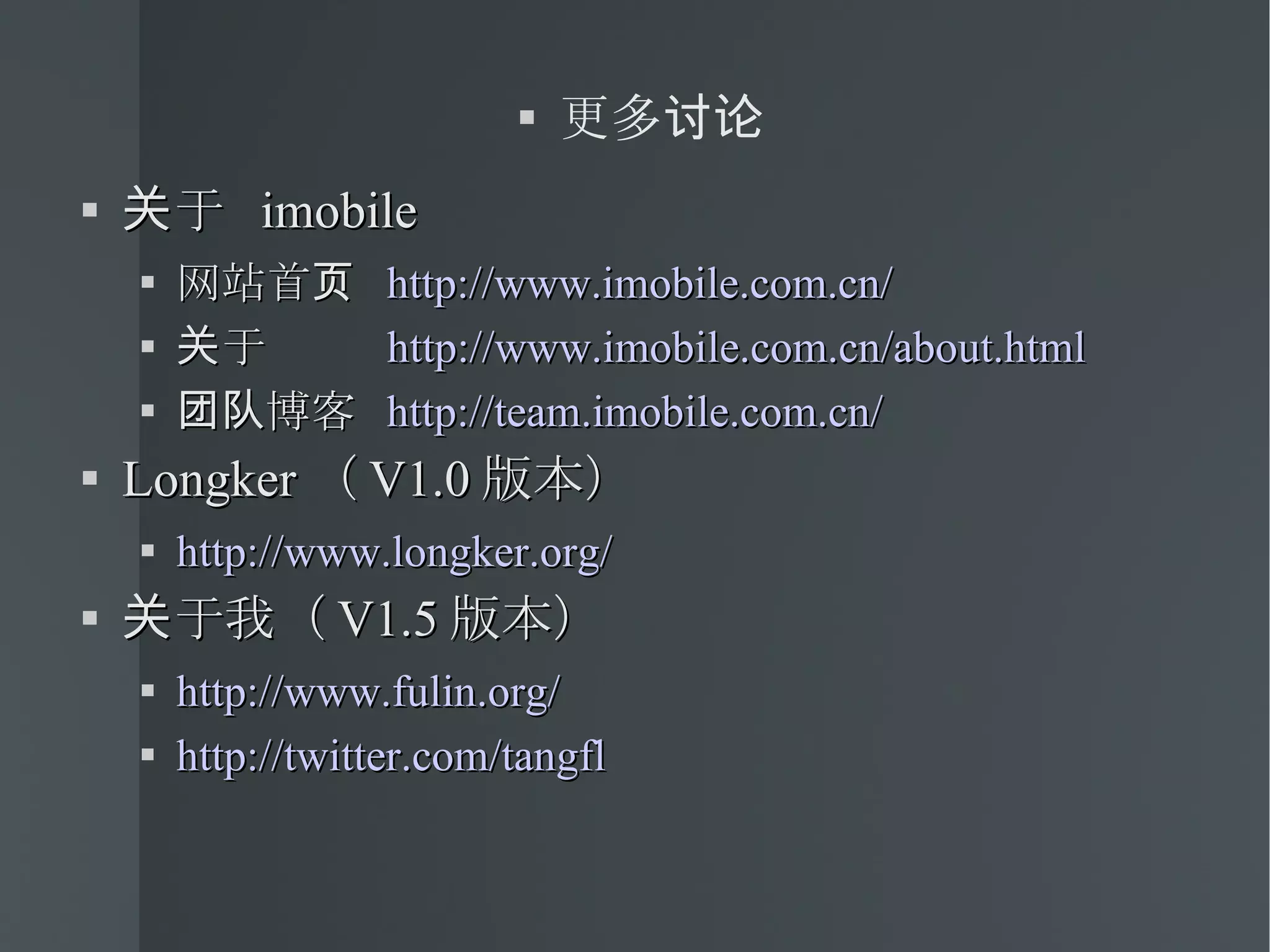更多讨论 关于  imobile 网站首页  http://www.imobile.com.cn/ 关于  http://www.imobile.com.cn/about.html 团队博客  http://team.imobile.com.cn/ Longker （ V1.0 版本） http://www.longker.org/ 关于我（ V1.5 版本） http://www.fulin.org/ http://twitter.com/tangfl 