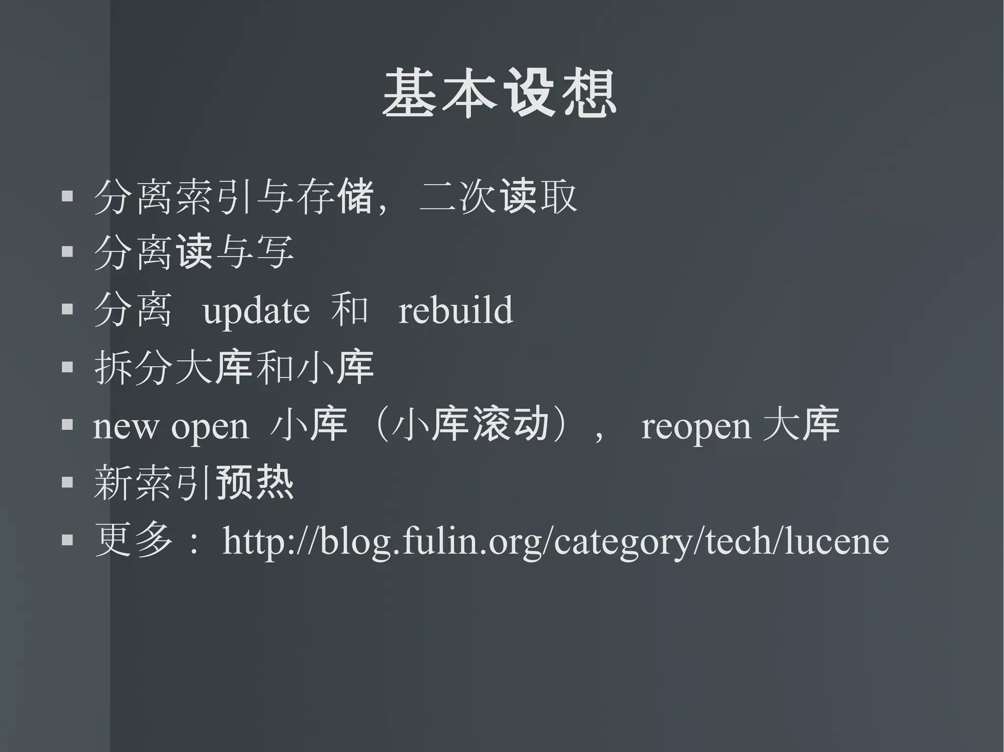 基本设想 分离索引与存储，二次读取 分离读与写 分离  update  和  rebuild 拆分大库和小库 new open  小库（小库滚动）， reopen 大库 新索引预热 更多： http://blog.fulin.org/category/tech/lucene 