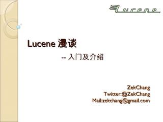 Lucene 漫谈 -- 入门及介绍 ZekChang Twitter:@ZekChang Mail:zekchang@gmail.com 