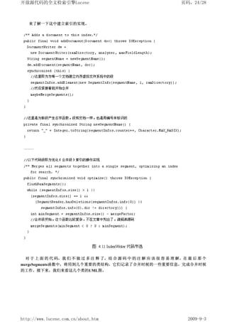 开放源代码的全文检索引擎Lucene                                             页码，24/28



   来了解一下这中建立索引的实现。




  对 于 上 面 的 代 码，我 们 不 做 过 多 注 释 了，结 合 源 码 中 的 注 解 应 该 很 容 易 理 解。在 最 后 那 个
mergeSegments函数中，将用到几个重要的类结构，它们记录了合并时候的一些重要信息，完成合并时候
的工作。接下来，我们来看这几个类的UML图。




http://www.lucene.com.cn/about.htm                               2009-9-3
 