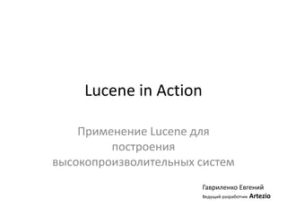 Lucene in Action
Применение Lucene для
построения
высокопроизволительных систем
Гавриленко Евгений
Ведущий разработчик Artezio
 