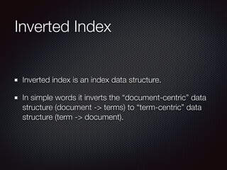 Inverted Index
Inverted index is an index data structure.
In simple words it inverts the “document-centric” data
structure (document -> terms) to “term-centric” data
structure (term -> document).
 