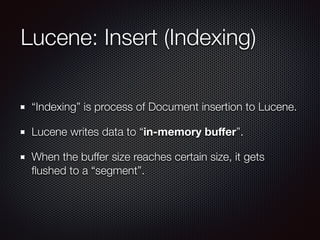 Lucene: Insert (Indexing)
“Indexing” is process of Document insertion to Lucene.
Lucene writes data to “in-memory buﬀer”.
When the buffer size reaches certain size, it gets
ﬂushed to a “segment”.
 