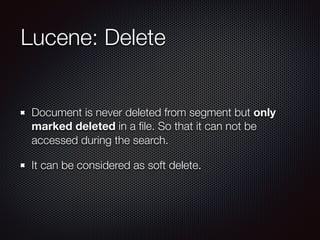 Lucene: Delete
Document is never deleted from segment but only
marked deleted in a ﬁle. So that it can not be
accessed during the search.
It can be considered as soft delete.
 
