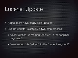 Lucene: Update
A document never really gets updated.
But the update is actually a two-step process:
“older version” is marked “deleted” in the “original
segment”.
“new version” is “added” to the “current segment”.
 