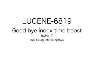 LUCENE-6819
Good bye index-time boost
8/24/17
Koji Sekiguchi @kojisays
 