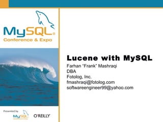Lucene with MySQL
Farhan “Frank” Mashraqi
DBA
Fotolog, Inc.
fmashraqi@fotolog.com
softwareengineer99@yahoo.com
 
