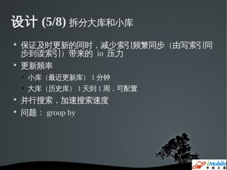 设计 (5/8) 拆分大库和小库

    保证及时更新的同时，减少索引频繁同步（由写索引同
    步到读索引）带来的 io 压力

    更新频率
    • 小库（最近更新库） 1 分钟
    • 大库（历史库） 1 天到 1 周，可配置

    并行搜索，加速搜索速度

    问题： group by
 