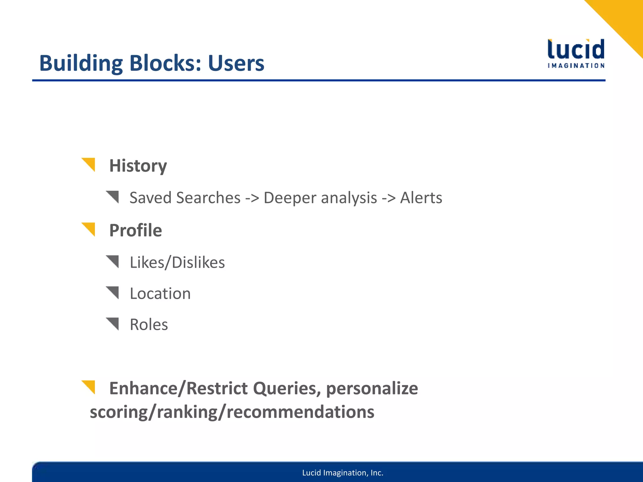 Lucid Imagination, Inc.
Building Blocks: Users
History
Saved Searches -> Deeper analysis -> Alerts
Profile
Likes/Dislikes
Location
Roles
Enhance/Restrict Queries, personalize
scoring/ranking/recommendations
 