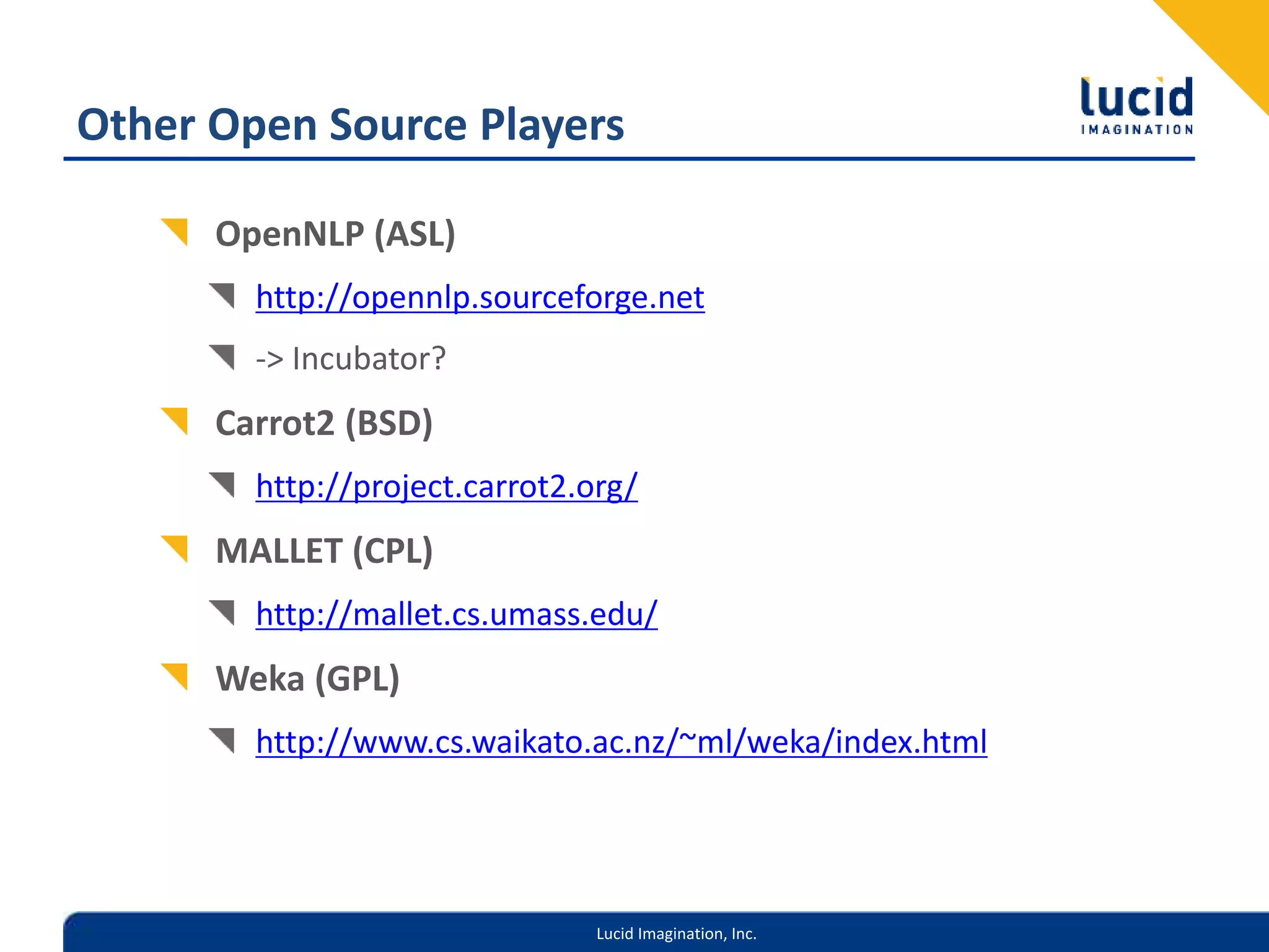 Lucid Imagination, Inc.
Other Open Source Players
OpenNLP (ASL)
http://opennlp.sourceforge.net
-> Incubator?
Carrot2 (BSD)
http://project.carrot2.org/
MALLET (CPL)
http://mallet.cs.umass.edu/
Weka (GPL)
http://www.cs.waikato.ac.nz/~ml/weka/index.html
 