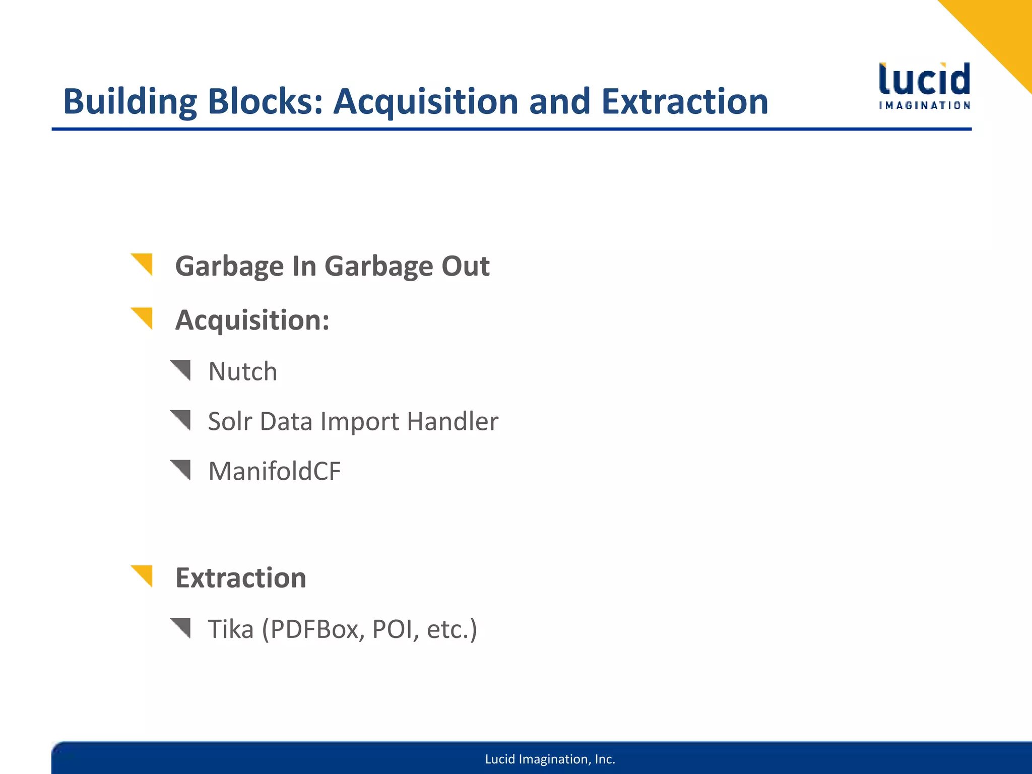Lucid Imagination, Inc.
Building Blocks: Acquisition and Extraction
Garbage In Garbage Out
Acquisition:
Nutch
Solr Data Import Handler
ManifoldCF
Extraction
Tika (PDFBox, POI, etc.)
 