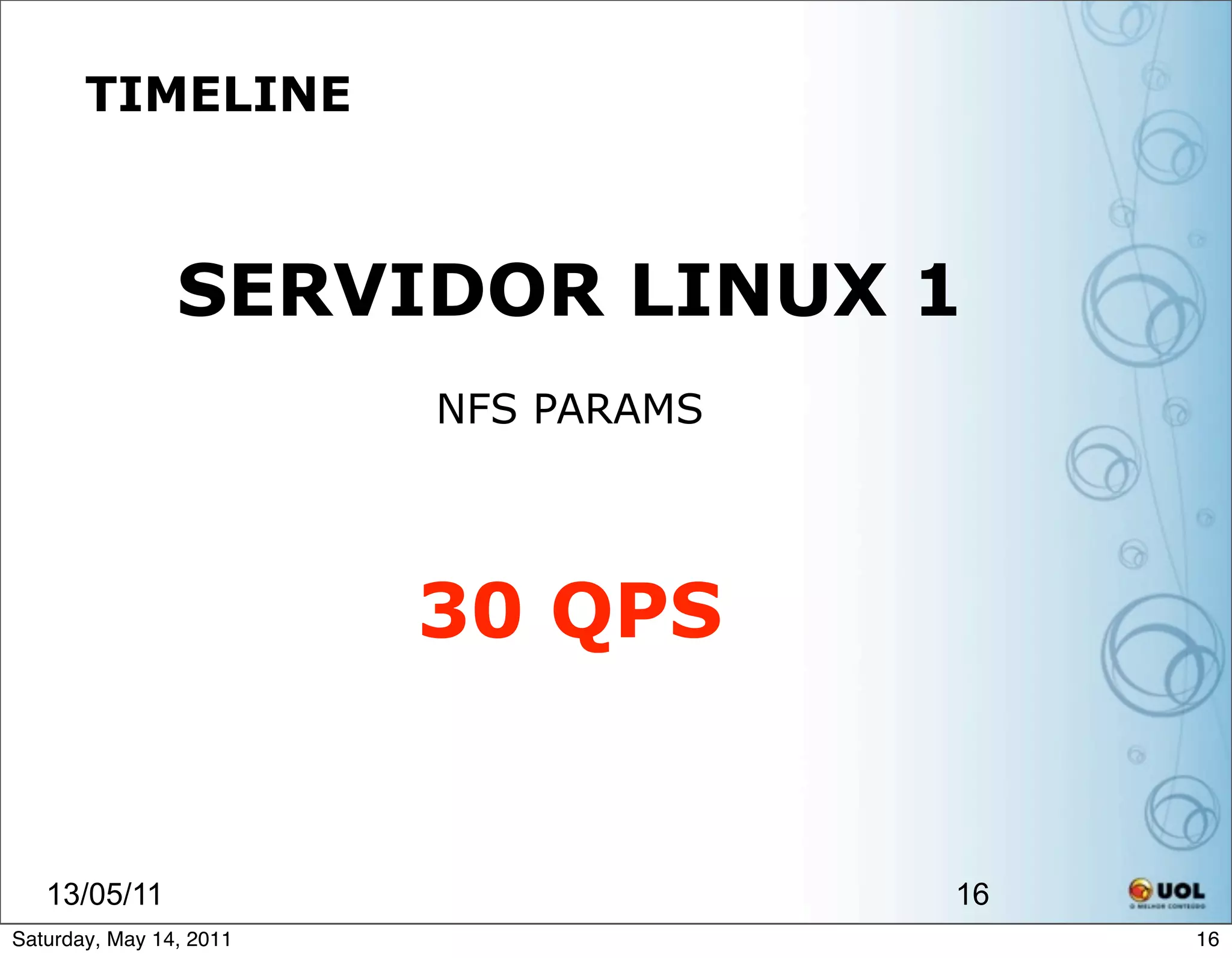 TIMELINE



                SERVIDOR LINUX 1
                         NFS PARAMS




                         30 QPS


   13/05/11                           16
Saturday, May 14, 2011                     16
 