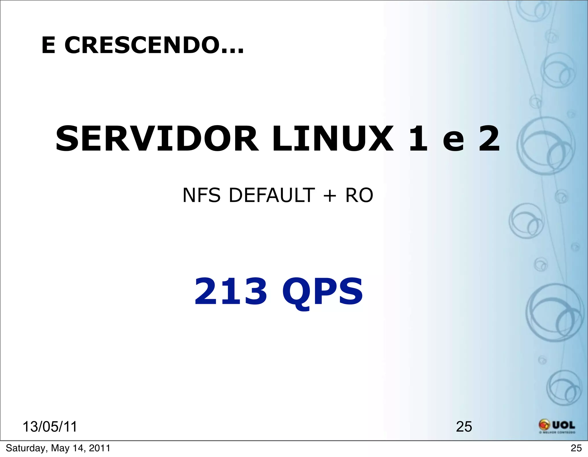 E CRESCENDO...



          SERVIDOR LINUX 1 e 2
                         NFS DEFAULT + RO




                         213 QPS


   13/05/11                                 25
Saturday, May 14, 2011                           25
 