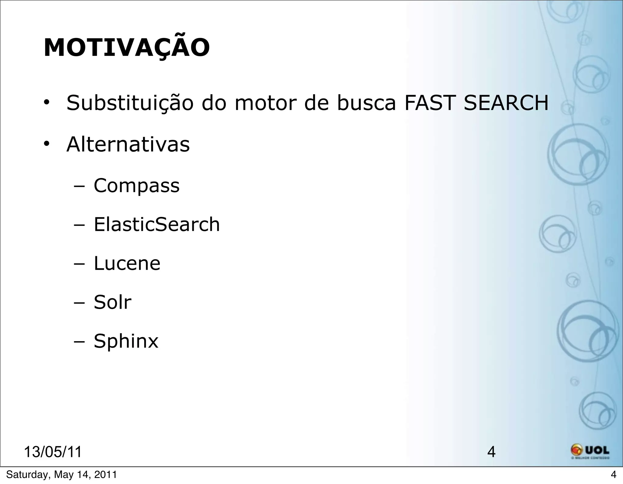 MOTIVAÇÃO

       • Substituição do motor de busca FAST SEARCH

       • Alternativas
             – Compass

             – ElasticSearch

             – Lucene

             – Solr

             – Sphinx




   13/05/11                                  4
Saturday, May 14, 2011                                4
 