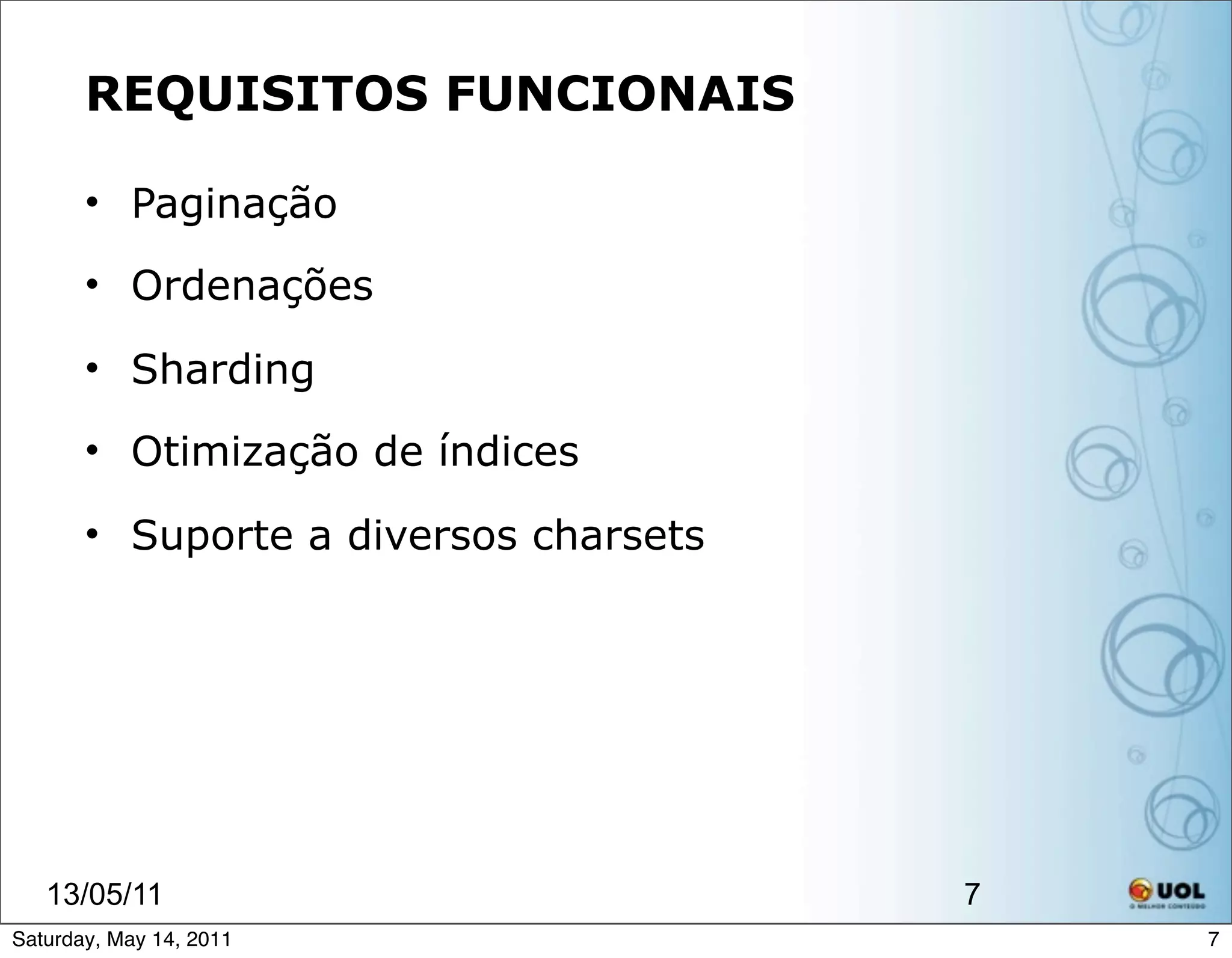 REQUISITOS FUNCIONAIS

       • Paginação

       • Ordenações

       • Sharding

       • Otimização de índices

       • Suporte a diversos charsets




   13/05/11                            7
Saturday, May 14, 2011                     7
 