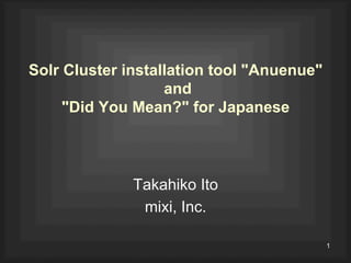Solr Cluster installation tool "Anuenue"
                   and
     "Did You Mean?" for Japanese



              Takahiko Ito
               mixi, Inc.

                                           1
 