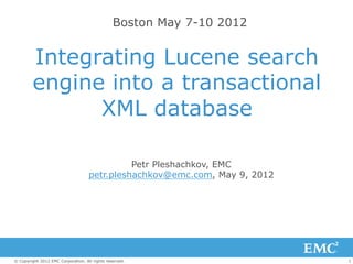 Boston May 7-10 2012


         Integrating Lucene search
         engine into a transactional
               XML database

                                              Petr Pleshachkov, EMC
                                    petr.pleshachkov@emc.com, May 9, 2012




© Copyright 2012 EMC Corporation. All rights reserved.                      1
 