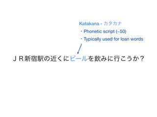 Katakana - カタカナ
          ・Phonetic script (~50)
          ・Typically used for loan words



ＪＲ新宿駅の近くにビールを飲みに行こうか？
 
