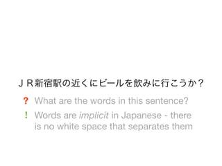 ＪＲ新宿駅の近くにビールを飲みに行こうか？
? What are the words in this sentence?
! Words are implicit in Japanese - there
  is no white space that separates them
 