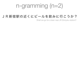 n-gramming (n=2)
ＪＲ 新 宿 駅 の 近 く に ビ ー ル を 飲 み に 行 こ う か ？
                  Shall we go for a beer near JR Shinjuku station?
 